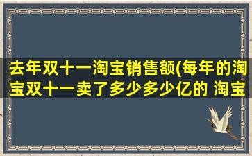 去年双十一淘宝销售额(每年的淘宝双十一卖了多少多少亿的 淘宝实际能得到多少亿)